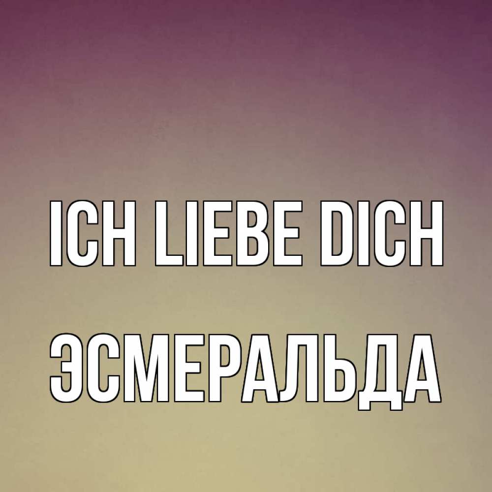 Открытка на каждый день с именем, Эсмеральда Ich liebe dich для любимой Прикольная открытка с пожеланием онлайн скачать бесплатно 
