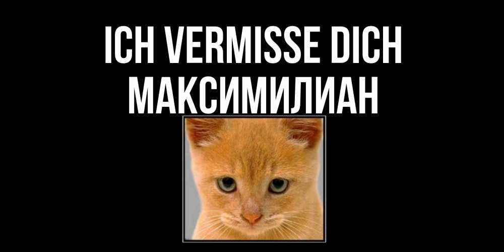 Открытка на каждый день с именем, Максимилиан Ich vermisse dich открытки рыжий котенок скучает по тебе Прикольная открытка с пожеланием онлайн скачать бесплатно 
