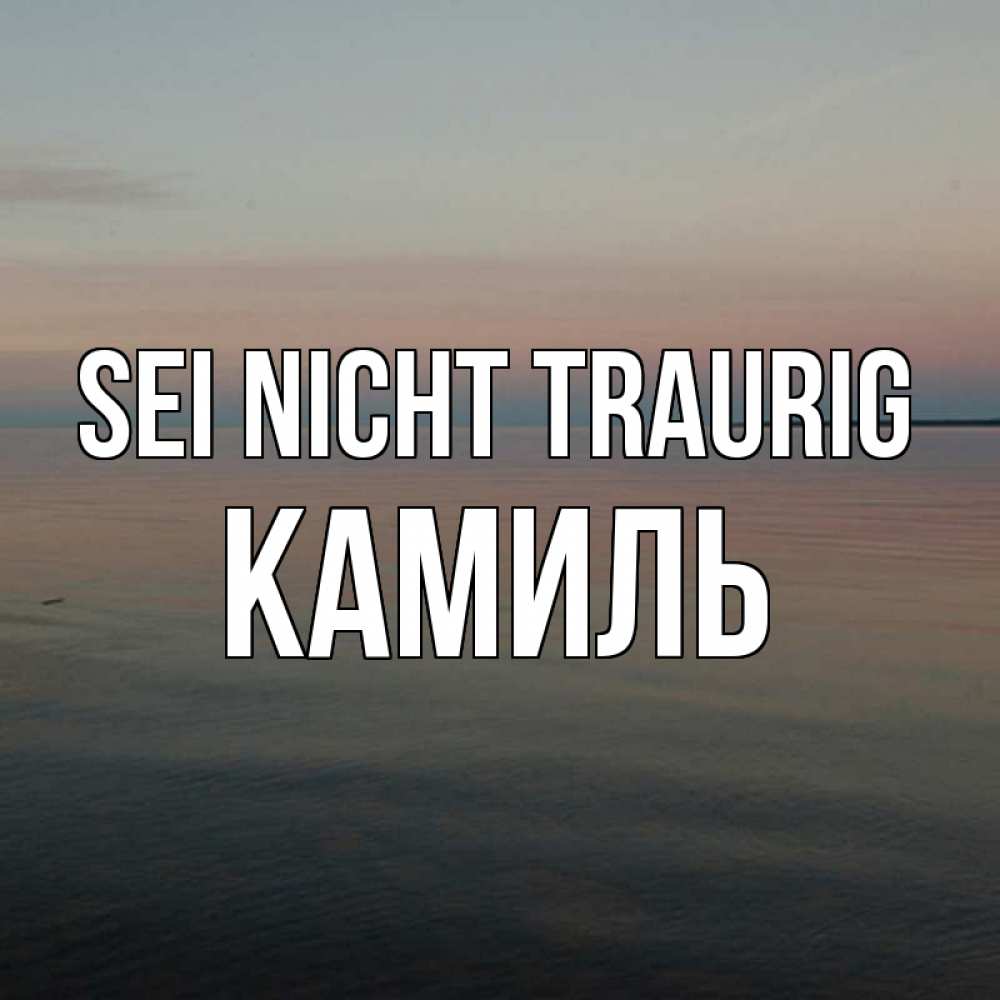 Открытка на каждый день с именем, Камиль Sei nicht traurig водная гладь Прикольная открытка с пожеланием онлайн скачать бесплатно 
