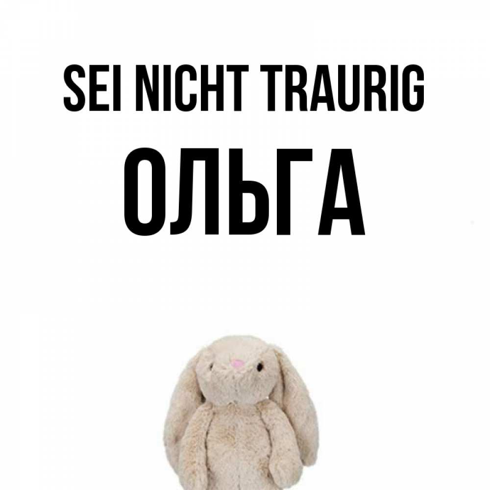 Открытка на каждый день с именем, Ольга Sei nicht traurig детская игрушка зайчика Прикольная открытка с пожеланием онлайн скачать бесплатно 