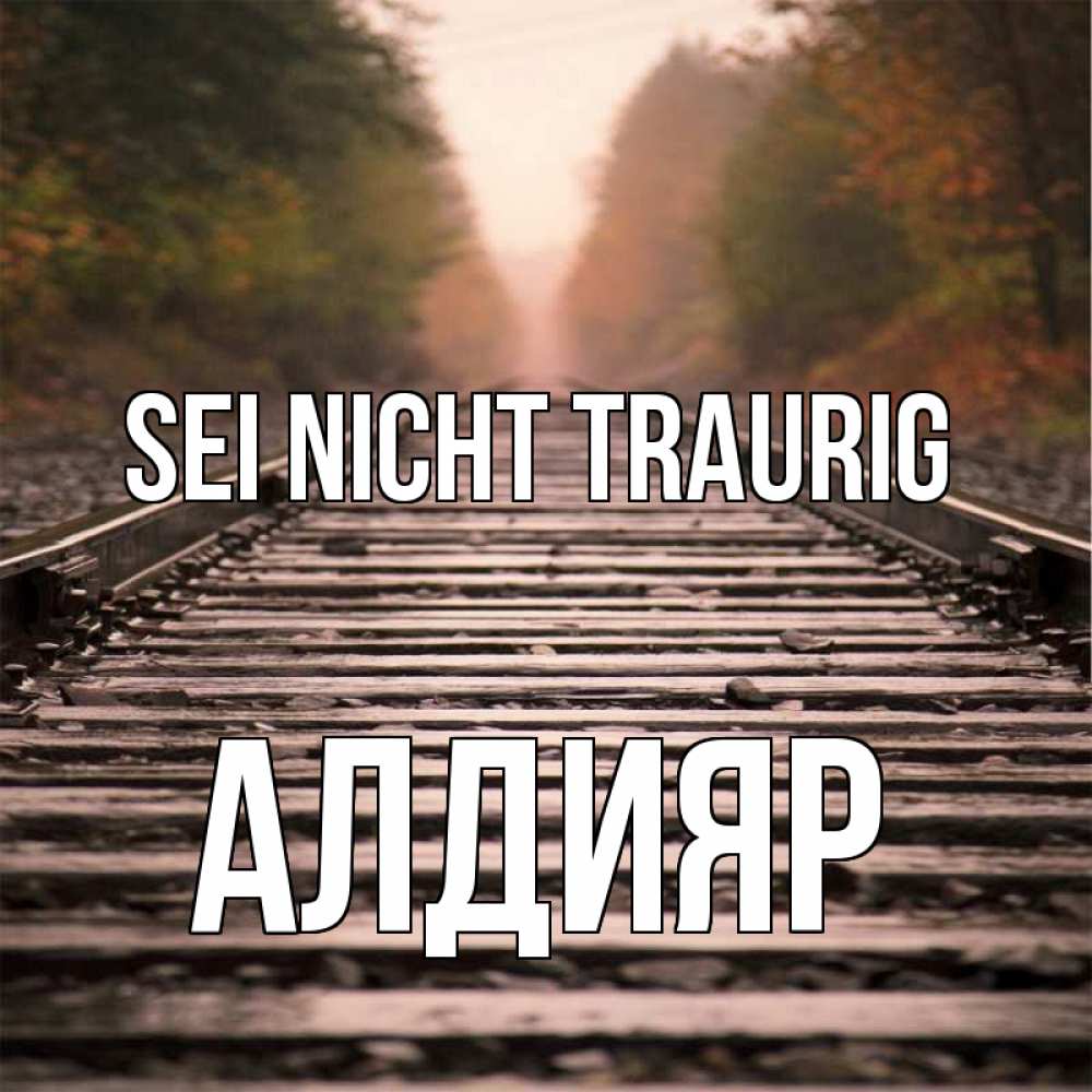 Открытка на каждый день с именем, Алдияр Sei nicht traurig лес и железная дорога Прикольная открытка с пожеланием онлайн скачать бесплатно 