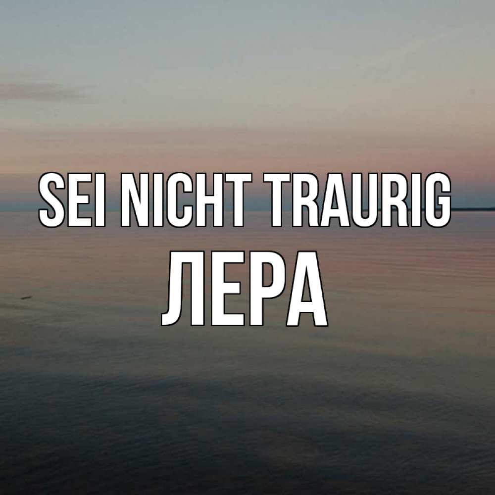 Открытка на каждый день с именем, Лера Sei nicht traurig водная гладь Прикольная открытка с пожеланием онлайн скачать бесплатно 