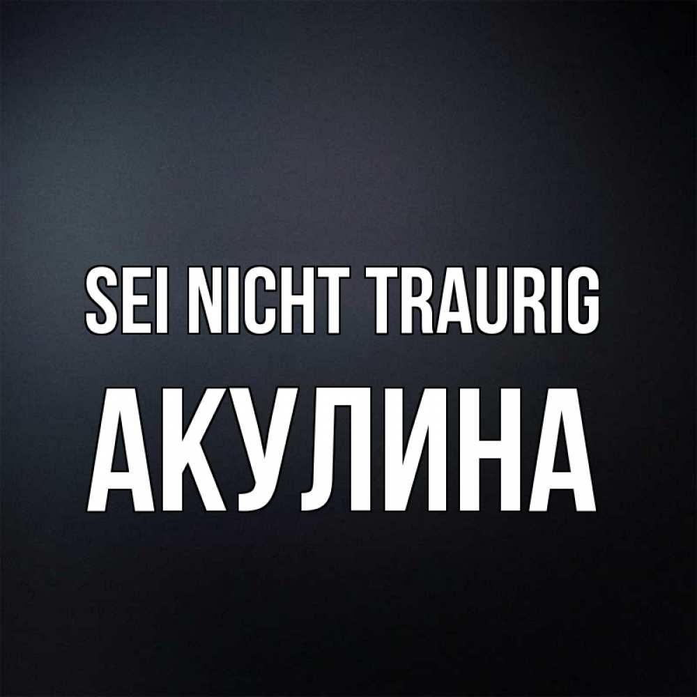 Открытка на каждый день с именем, Акулина Sei nicht traurig Градиент серый Прикольная открытка с пожеланием онлайн скачать бесплатно 