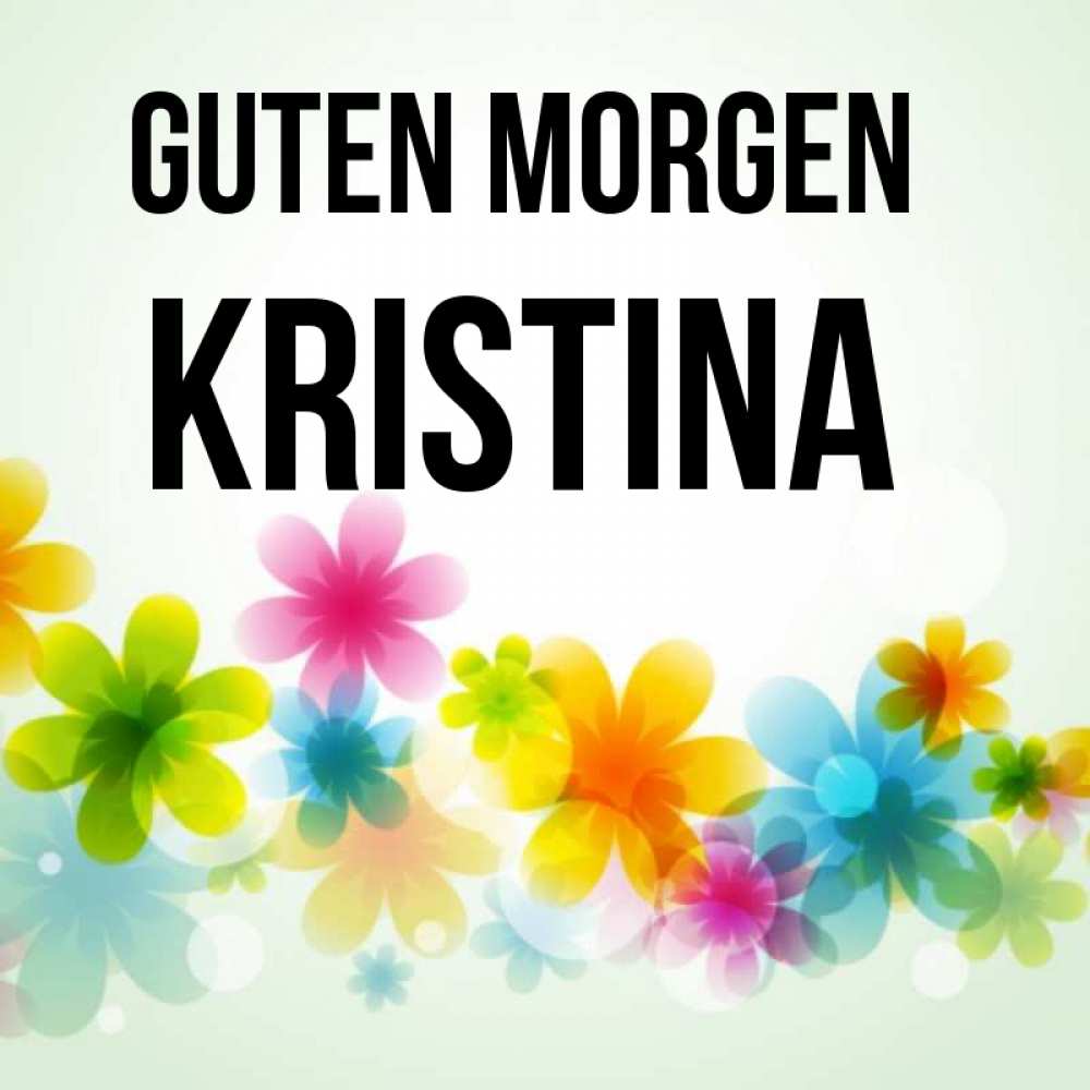 Открытка на каждый день с именем, Kristina Guten Morgen позитивные цветочки Прикольная открытка с пожеланием онлайн скачать бесплатно 