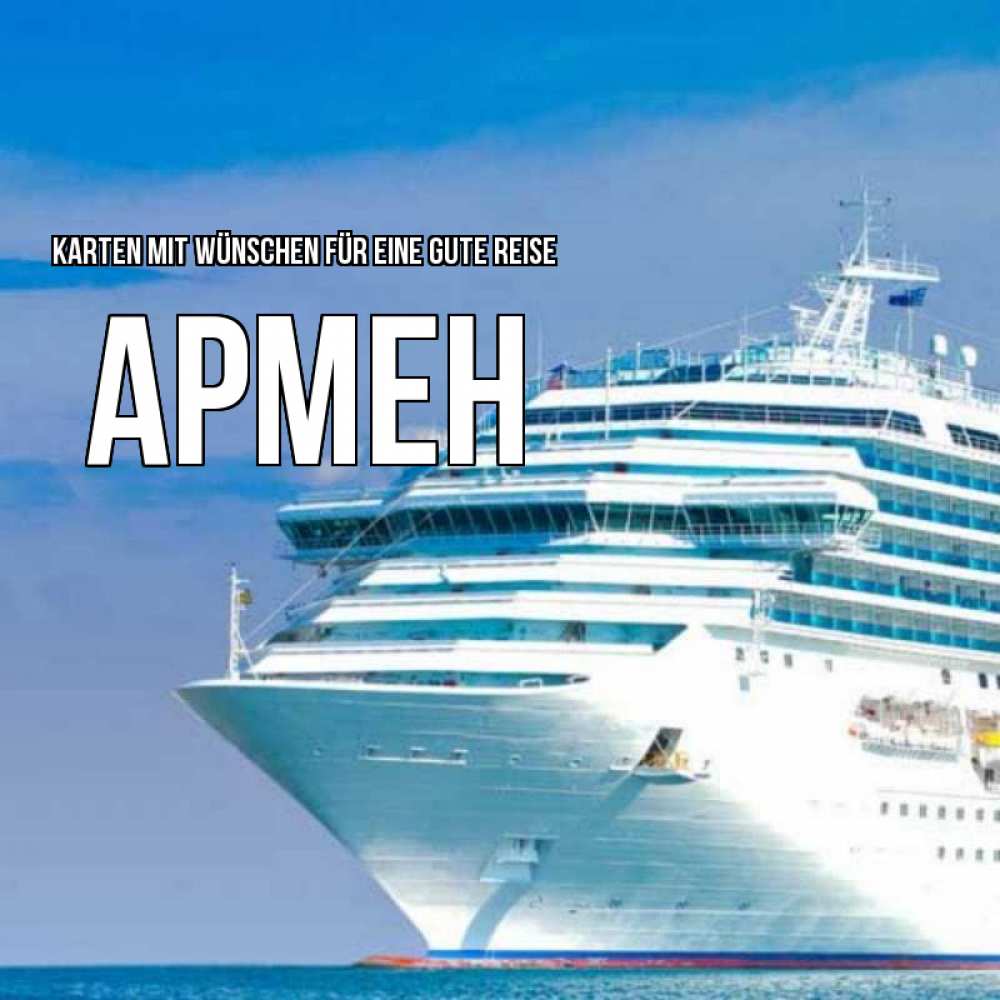 Открытка на каждый день с именем, Армен Karten mit Wünschen für eine gute Reise огромный лайнер Прикольная открытка с пожеланием онлайн скачать бесплатно 