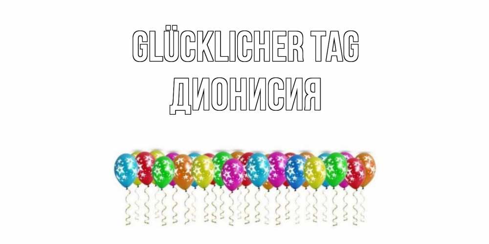 Открытка на каждый день с именем, Дионисия Glücklicher Tag прекрасного дня Прикольная открытка с пожеланием онлайн скачать бесплатно 