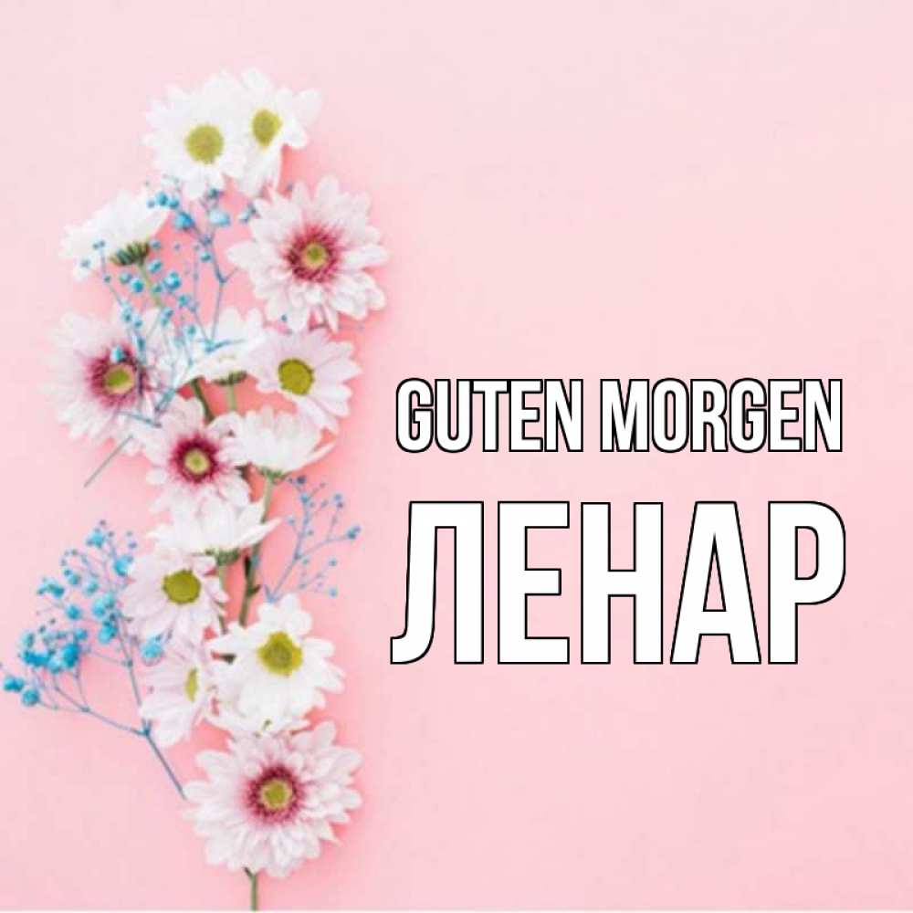 Открытка на каждый день с именем, Ленар Guten Morgen цветы с подписью Прикольная открытка с пожеланием онлайн скачать бесплатно 