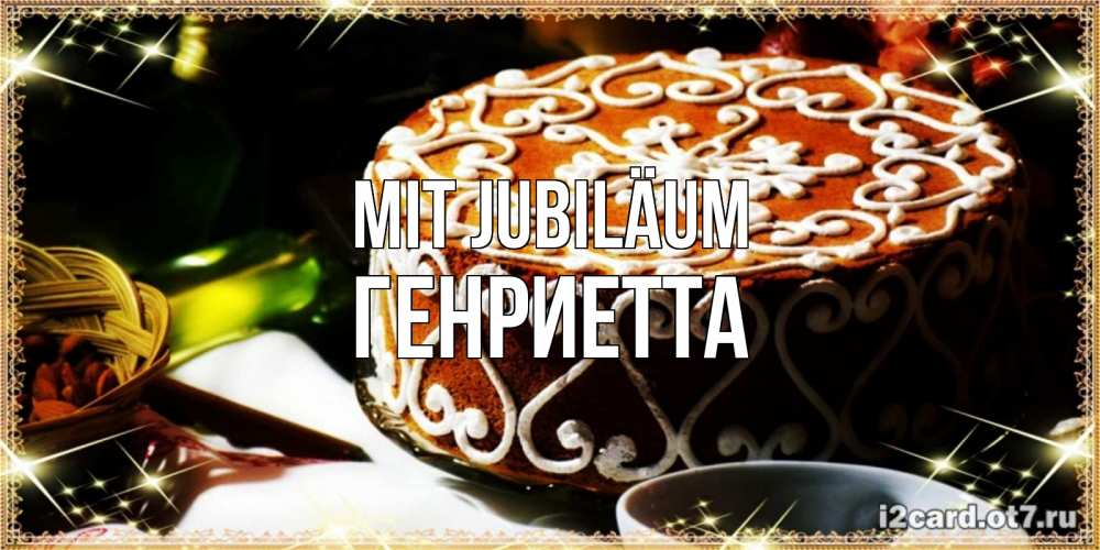 Открытка на каждый день с именем, Генриетта Mit Jubiläum открытка с тортом на день рождения Прикольная открытка с пожеланием онлайн скачать бесплатно 