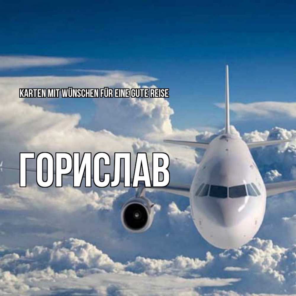 Открытка на каждый день с именем, Горислав Karten mit Wünschen für eine gute Reise голубое небо и белоснежный самолет Прикольная открытка с пожеланием онлайн скачать бесплатно 