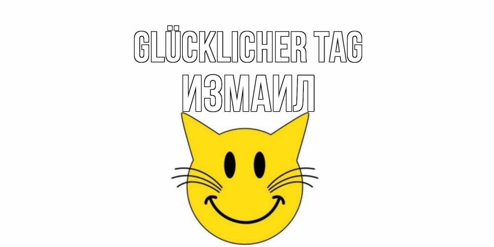 Открытка на каждый день с именем, Измаил Glücklicher Tag открытка с котом Прикольная открытка с пожеланием онлайн скачать бесплатно 