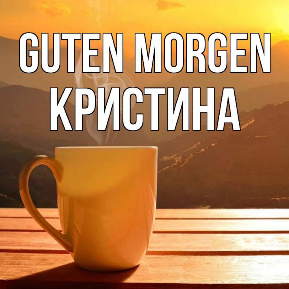 Открытка на каждый день с именем, Кристина Guten Morgen кофе в горах Прикольная открытка с пожеланием онлайн скачать бесплатно 