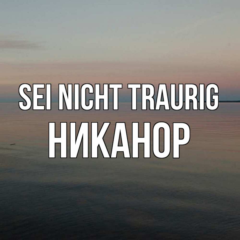Открытка на каждый день с именем, Никанор Sei nicht traurig водная гладь Прикольная открытка с пожеланием онлайн скачать бесплатно 