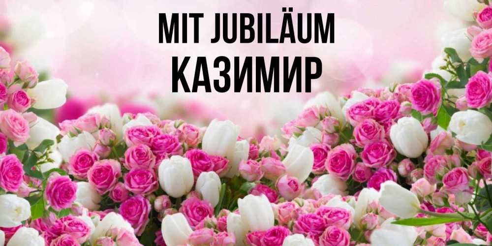 Открытка на каждый день с именем, Казимир Mit Jubiläum открытка с разными розами Прикольная открытка с пожеланием онлайн скачать бесплатно 