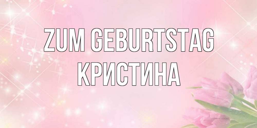 Открытка на каждый день с именем, Кристина Zum Geburtstag открытки в нежных цветах Прикольная открытка с пожеланием онлайн скачать бесплатно 