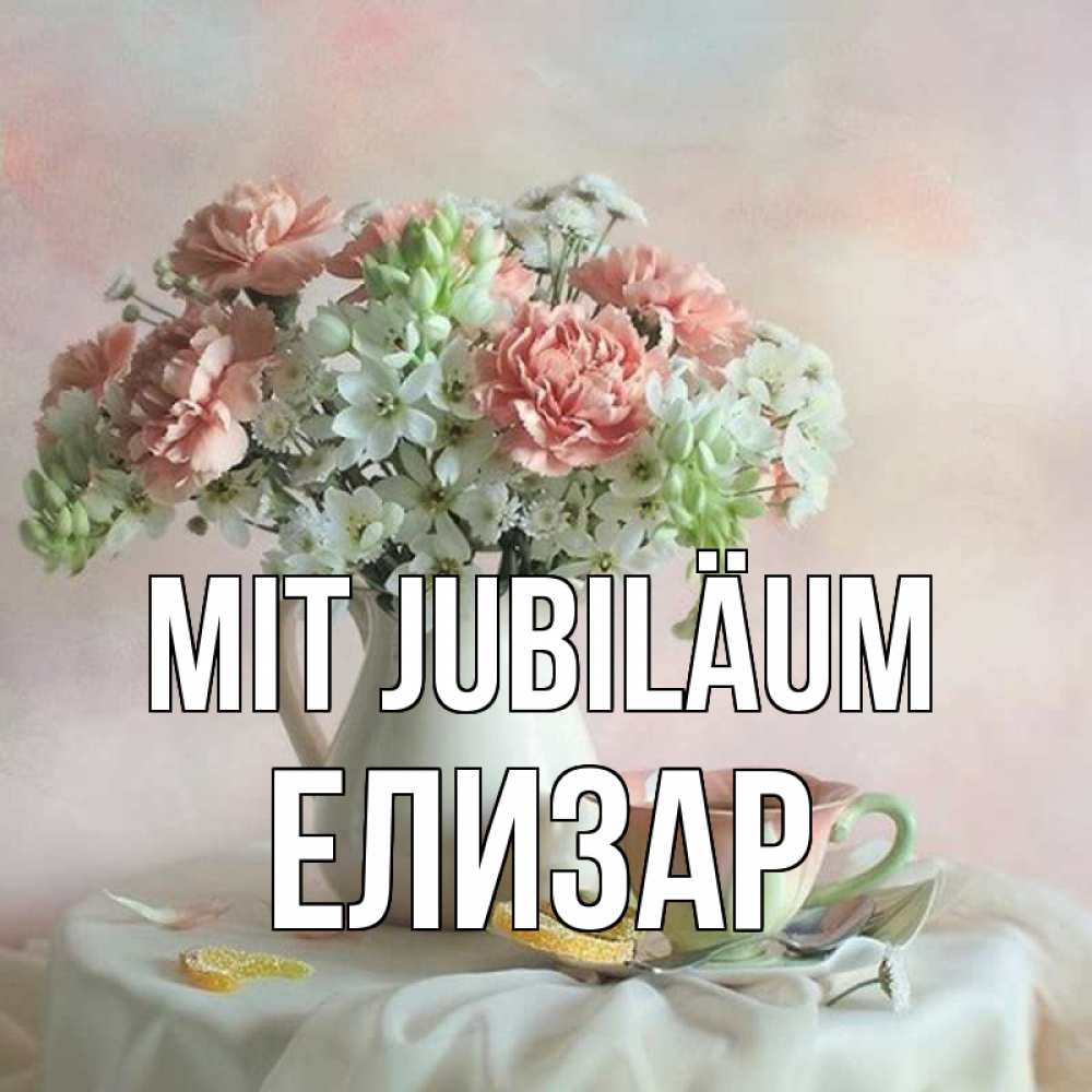 Открытка на каждый день с именем, Елизар Mit Jubiläum с цветами Прикольная открытка с пожеланием онлайн скачать бесплатно 