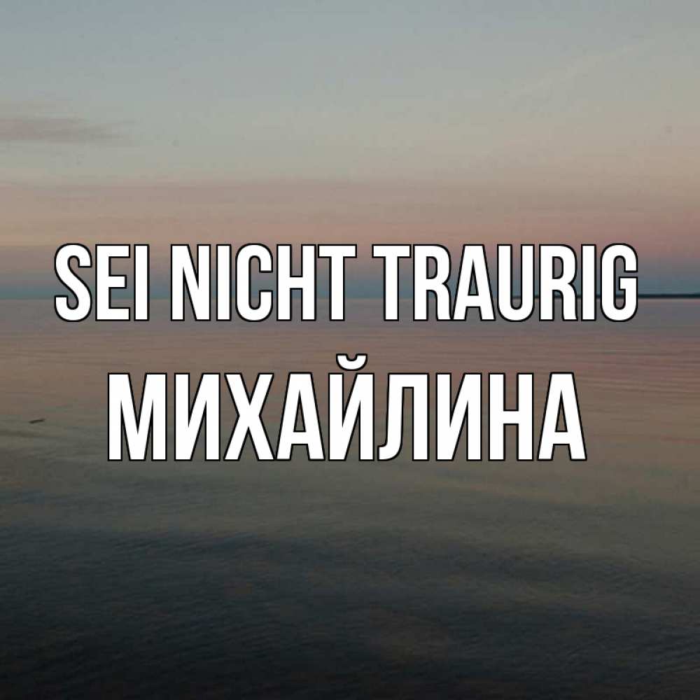 Открытка на каждый день с именем, Михайлина Sei nicht traurig водная гладь Прикольная открытка с пожеланием онлайн скачать бесплатно 