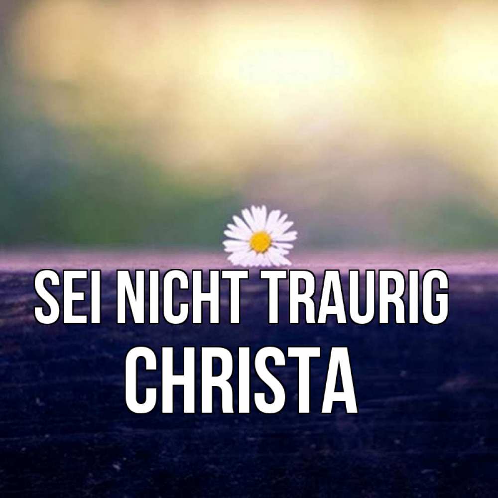 Открытка на каждый день с именем, Christa Sei nicht traurig красота Прикольная открытка с пожеланием онлайн скачать бесплатно 