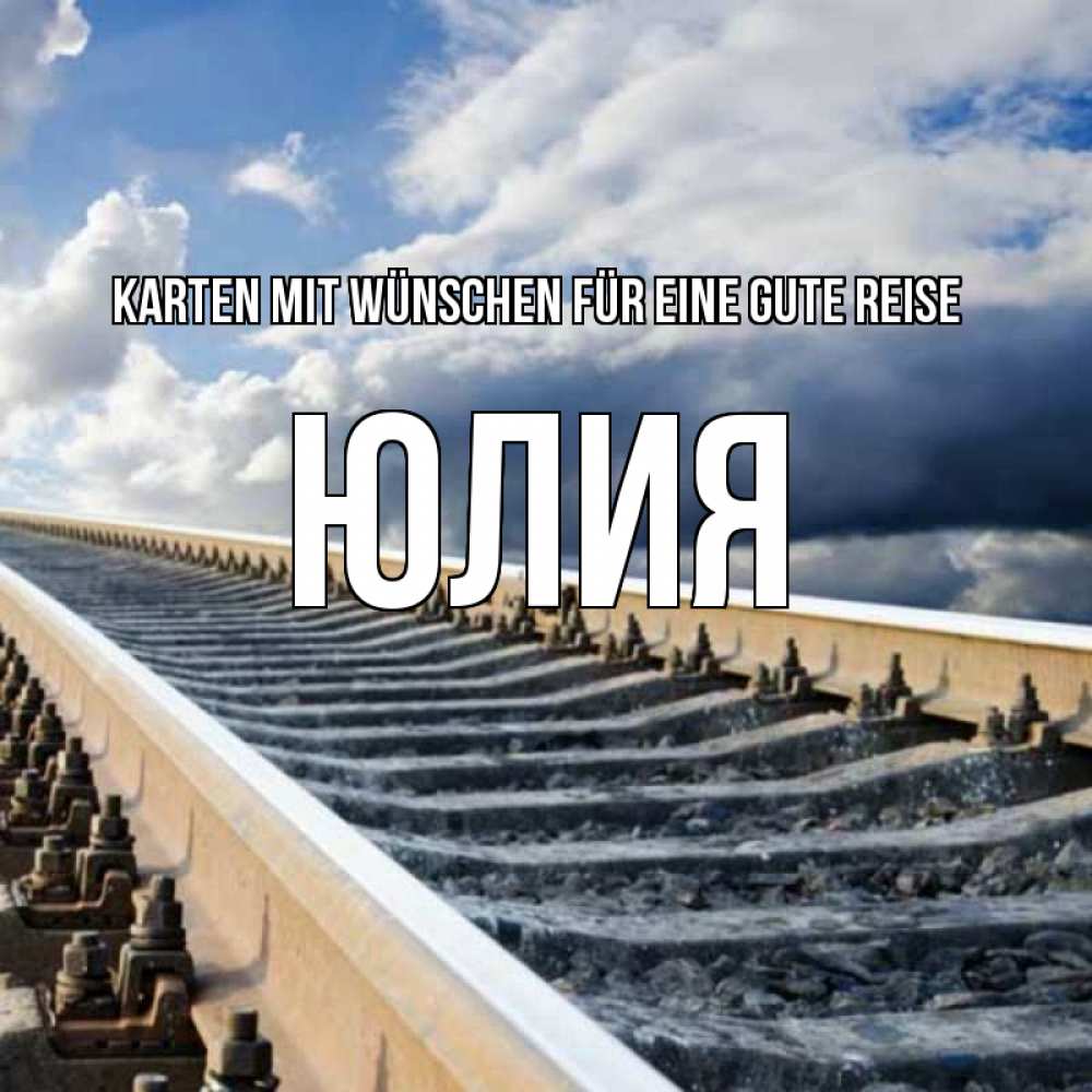 Открытка на каждый день с именем, Юлия Karten mit Wünschen für eine gute Reise железнодорожные пути на фоне неба Прикольная открытка с пожеланием онлайн скачать бесплатно 