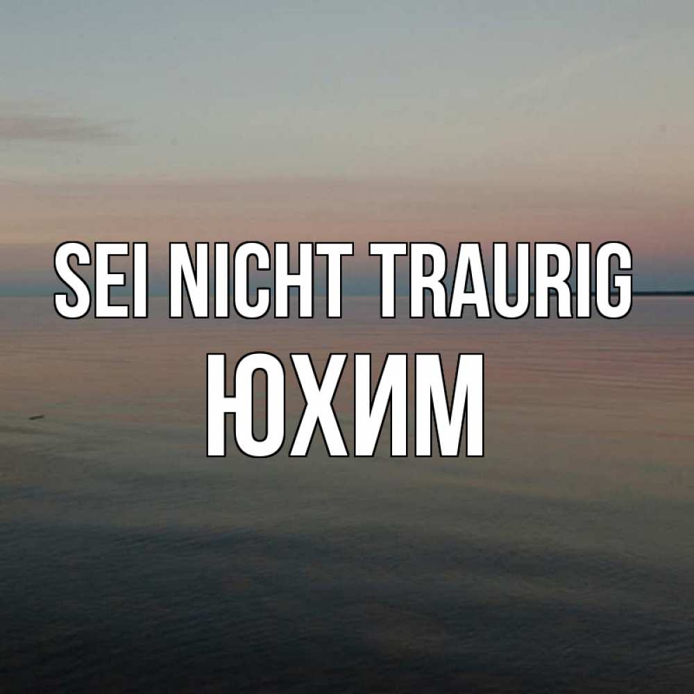Открытка на каждый день с именем, Юхим Sei nicht traurig водная гладь Прикольная открытка с пожеланием онлайн скачать бесплатно 