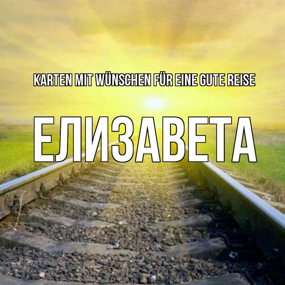 Открытка на каждый день с именем, Елизавета Karten mit Wünschen für eine gute Reise красивая железная дорога Прикольная открытка с пожеланием онлайн скачать бесплатно 