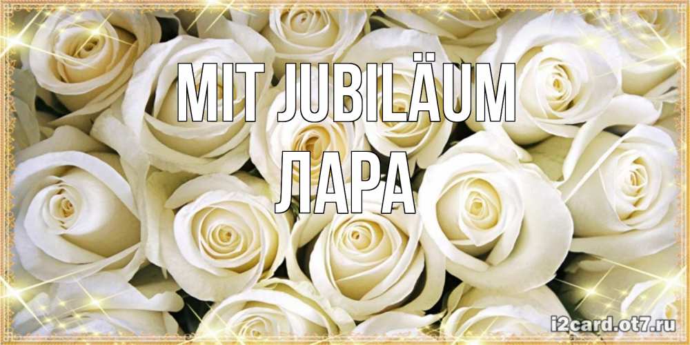 Открытка на каждый день с именем, Лара Mit Jubiläum открытка с белыми розами. большой букет белых роз Прикольная открытка с пожеланием онлайн скачать бесплатно 