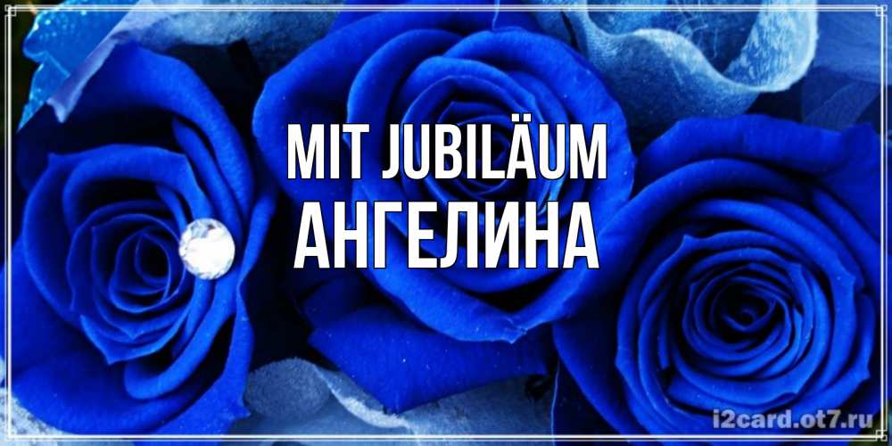 Открытка на каждый день с именем, Ангелина Mit Jubiläum синие розы в росе Прикольная открытка с пожеланием онлайн скачать бесплатно 