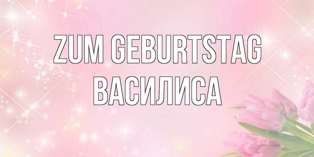 Открытка на каждый день с именем, Василиса Zum Geburtstag открытки в нежных цветах Прикольная открытка с пожеланием онлайн скачать бесплатно 
