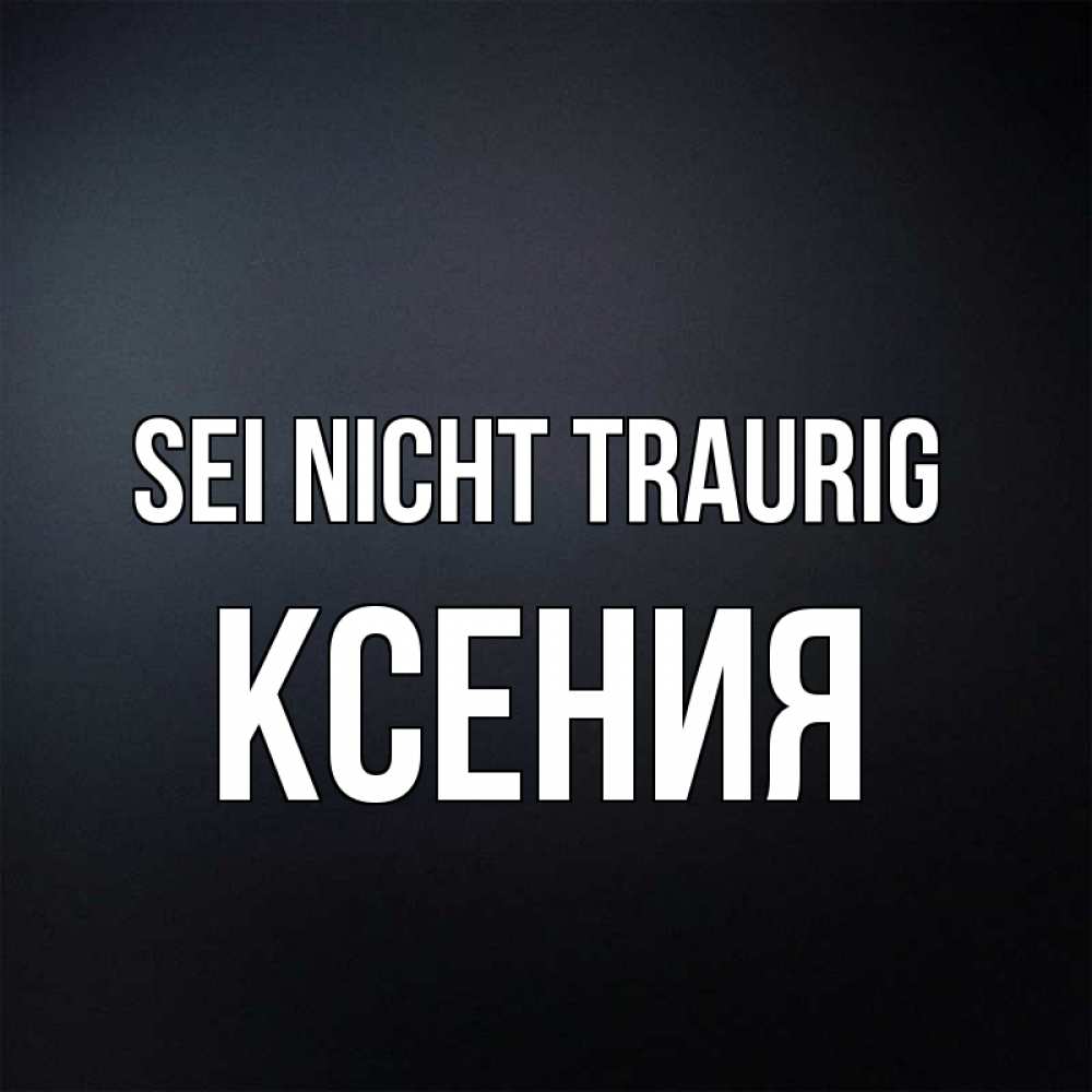 Открытка на каждый день с именем, Ксения Sei nicht traurig Градиент серый Прикольная открытка с пожеланием онлайн скачать бесплатно 