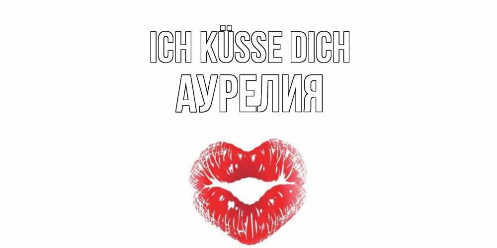 Открытка на каждый день с именем, Аурелия Ich küsse dich поцелуй Прикольная открытка с пожеланием онлайн скачать бесплатно 