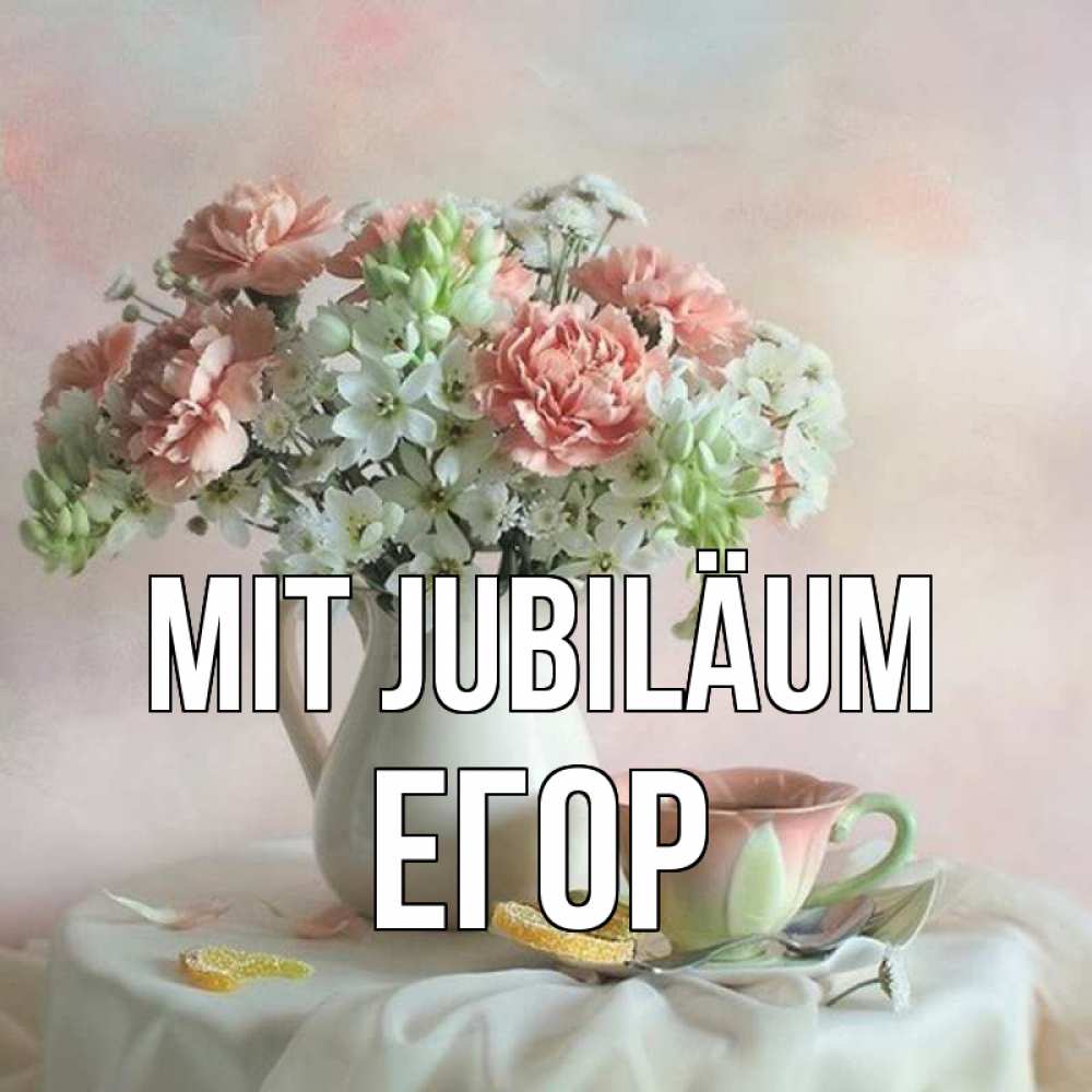 Открытка на каждый день с именем, Егор Mit Jubiläum с цветами Прикольная открытка с пожеланием онлайн скачать бесплатно 