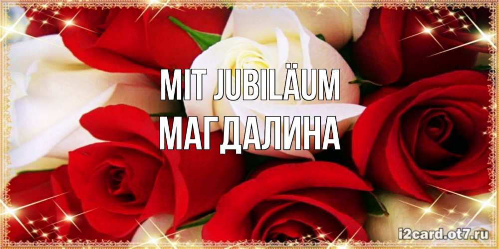 Открытка на каждый день с именем, Магдалина Mit Jubiläum открытка на день рождения с белыми и красными розами Прикольная открытка с пожеланием онлайн скачать бесплатно 