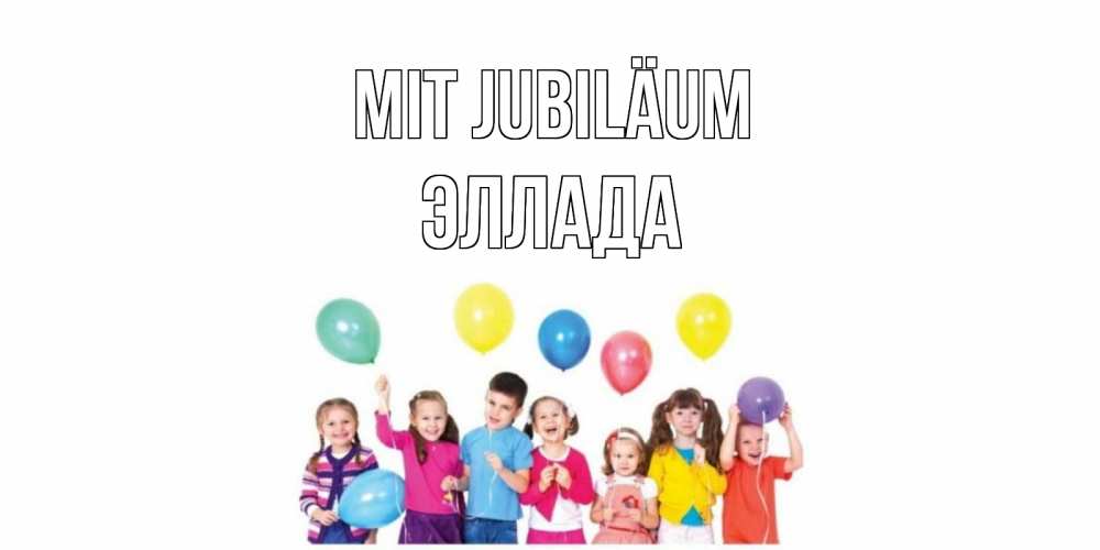 Открытка на каждый день с именем, Эллада Mit Jubiläum Дети, шары Прикольная открытка с пожеланием онлайн скачать бесплатно 