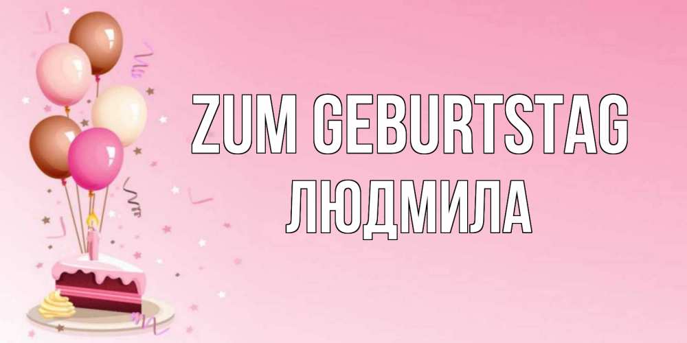 Открытка на каждый день с именем, Людмила Zum Geburtstag розовая открытка с шарами и тортинкой на день рождения Прикольная открытка с пожеланием онлайн скачать бесплатно 