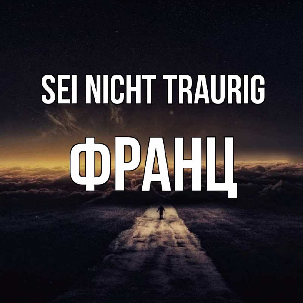 Открытка на каждый день с именем, Франц Sei nicht traurig дорога в никуда Прикольная открытка с пожеланием онлайн скачать бесплатно 