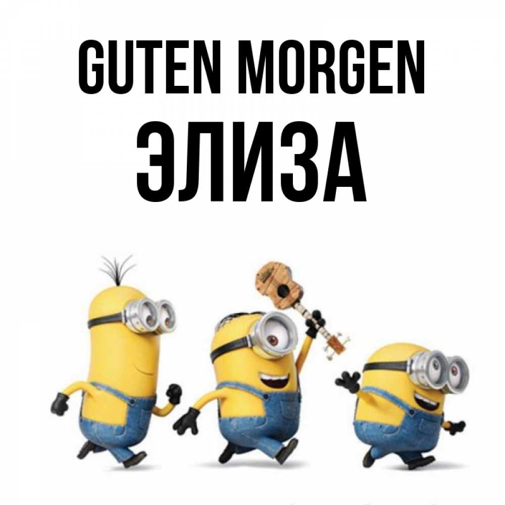 Открытка на каждый день с именем, Элиза Guten Morgen миньоны и прекрасное утро Прикольная открытка с пожеланием онлайн скачать бесплатно 