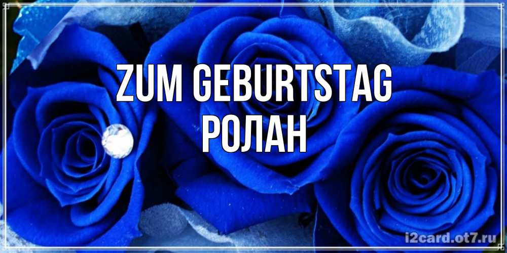 Открытка на каждый день с именем, Ролан Zum Geburtstag синие розы в росе Прикольная открытка с пожеланием онлайн скачать бесплатно 