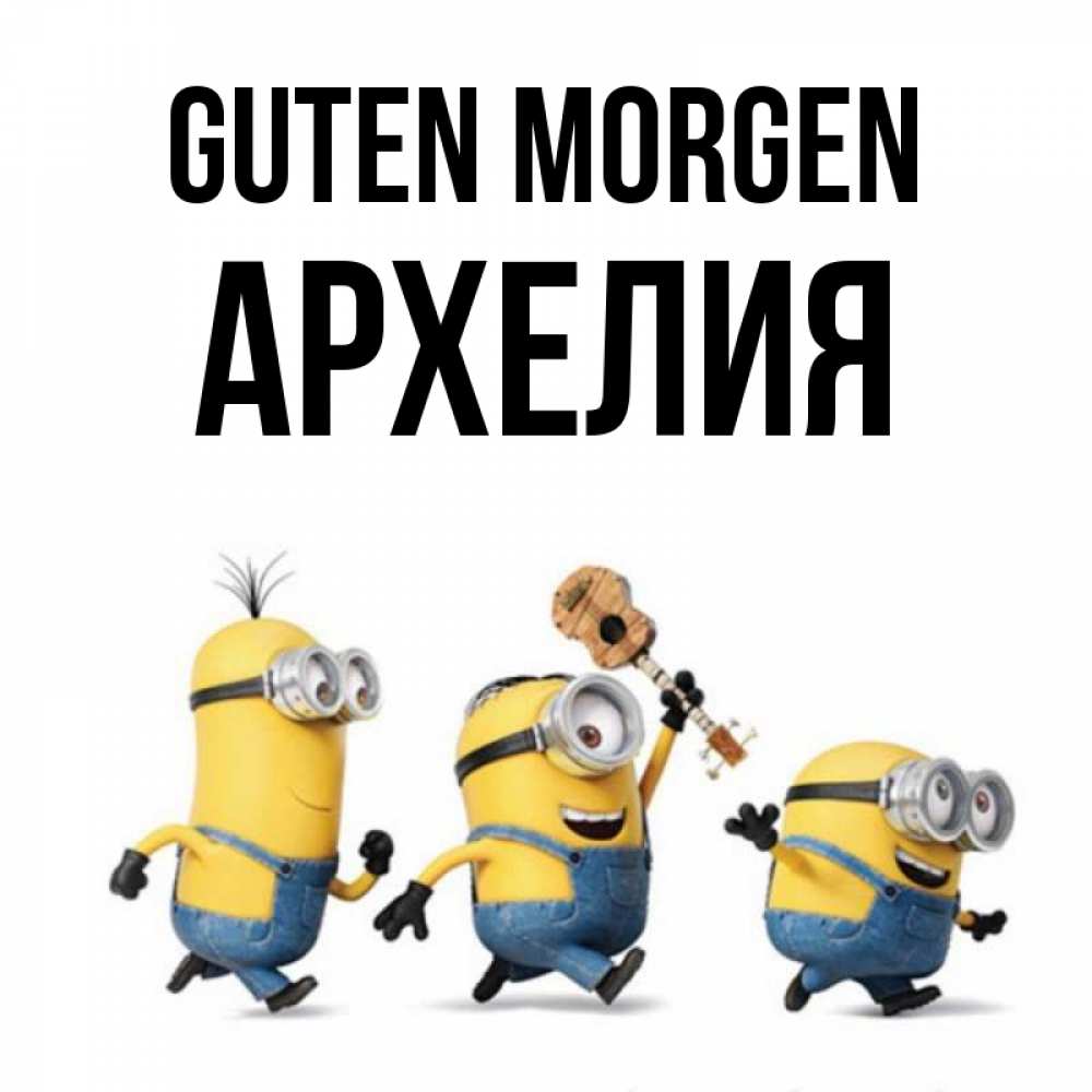 Открытка на каждый день с именем, Архелия Guten Morgen миньоны и прекрасное утро Прикольная открытка с пожеланием онлайн скачать бесплатно 