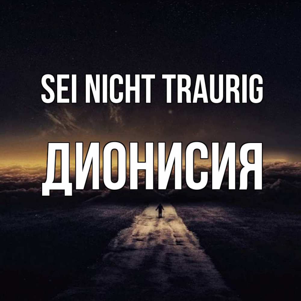 Открытка на каждый день с именем, Дионисия Sei nicht traurig дорога в никуда Прикольная открытка с пожеланием онлайн скачать бесплатно 