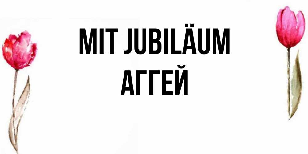 Открытка на каждый день с именем, Аггей Mit Jubiläum открытки акварелью с цветами Прикольная открытка с пожеланием онлайн скачать бесплатно 