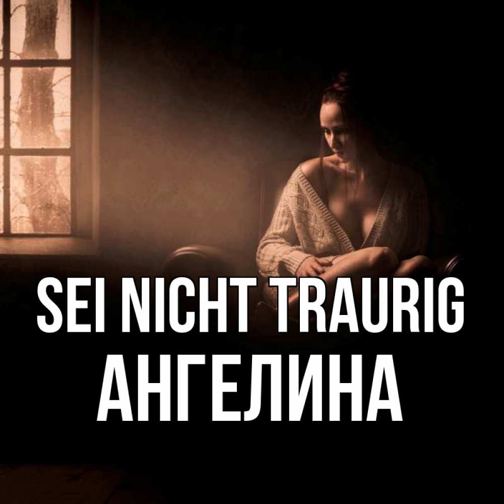 Открытка на каждый день с именем, Ангелина Sei nicht traurig сидя у окна Прикольная открытка с пожеланием онлайн скачать бесплатно 