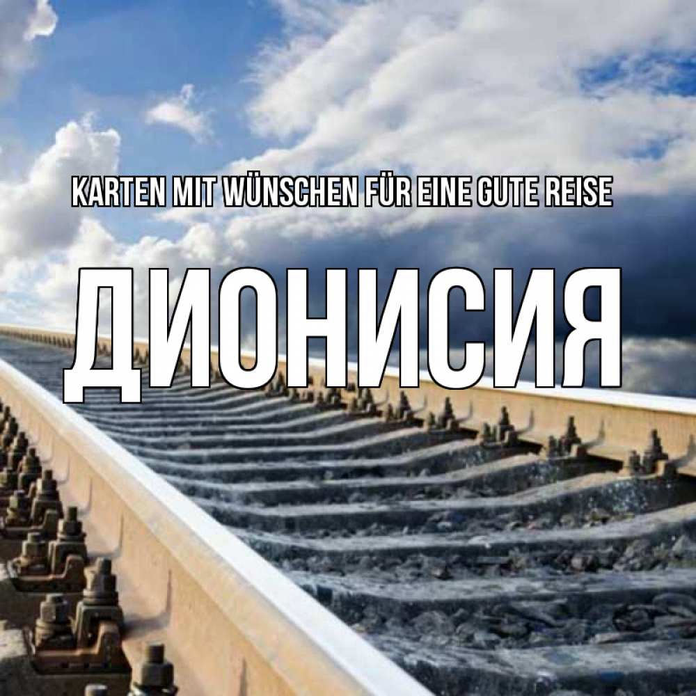 Открытка на каждый день с именем, Дионисия Karten mit Wünschen für eine gute Reise железнодорожные пути на фоне неба Прикольная открытка с пожеланием онлайн скачать бесплатно 