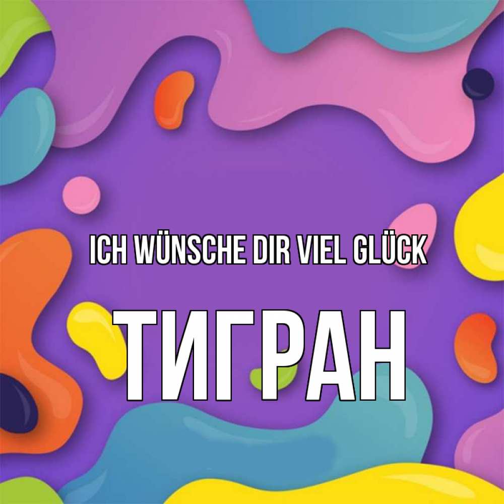Открытка на каждый день с именем, Тигран Ich wünsche dir viel Glück абстрактное что то Прикольная открытка с пожеланием онлайн скачать бесплатно 