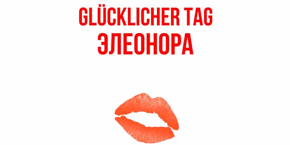 Открытка на каждый день с именем, Элеонора Glücklicher Tag удачного дня с поцелуем Прикольная открытка с пожеланием онлайн скачать бесплатно 