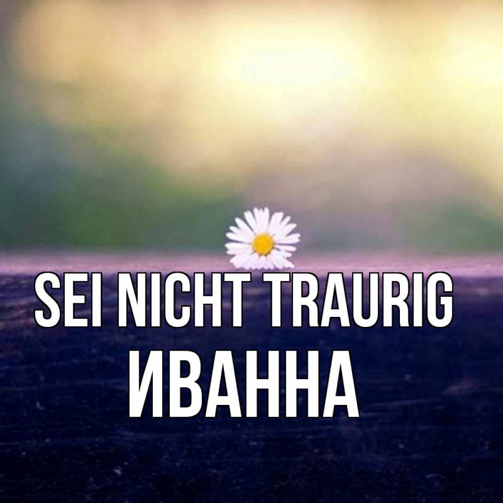 Открытка на каждый день с именем, Иванна Sei nicht traurig красота Прикольная открытка с пожеланием онлайн скачать бесплатно 