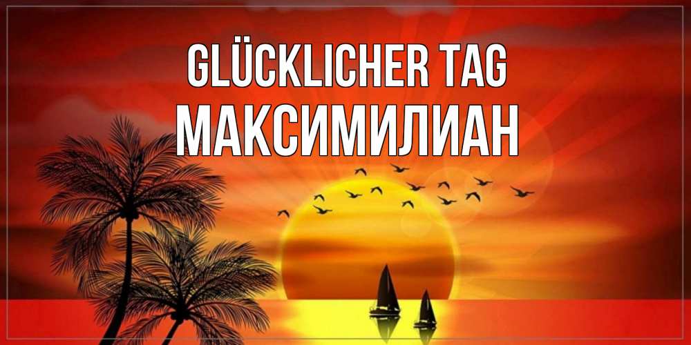 Открытка на каждый день с именем, Максимилиан Glücklicher Tag открытки с пожеланиями хорошего дня Прикольная открытка с пожеланием онлайн скачать бесплатно 