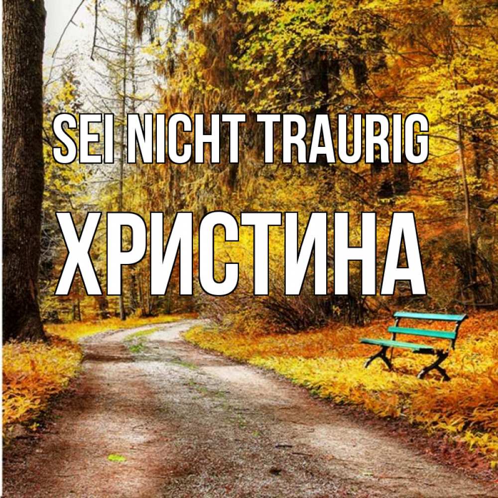 Открытка на каждый день с именем, Христина Sei nicht traurig зеленая лавочка Прикольная открытка с пожеланием онлайн скачать бесплатно 