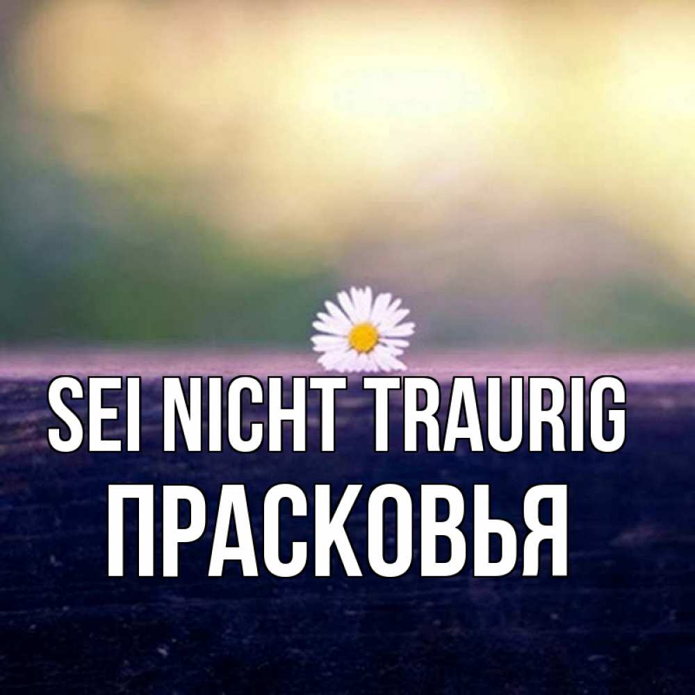 Открытка на каждый день с именем, Прасковья Sei nicht traurig красота Прикольная открытка с пожеланием онлайн скачать бесплатно 