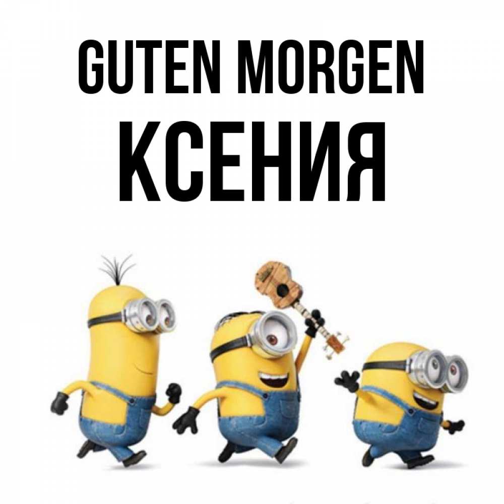 Открытка на каждый день с именем, Ксения Guten Morgen миньоны и прекрасное утро Прикольная открытка с пожеланием онлайн скачать бесплатно 