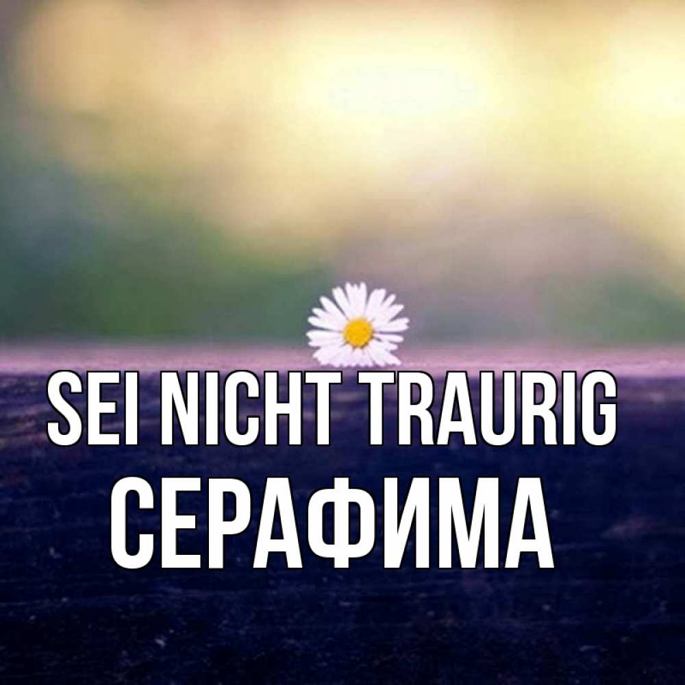 Открытка на каждый день с именем, Серафима Sei nicht traurig красота Прикольная открытка с пожеланием онлайн скачать бесплатно 
