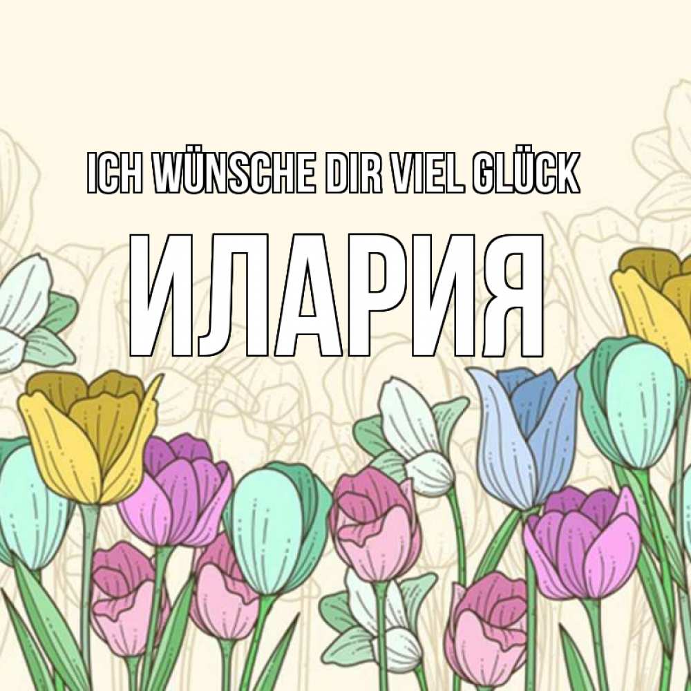 Открытка на каждый день с именем, Илария Ich wünsche dir viel Glück тюльпаны Прикольная открытка с пожеланием онлайн скачать бесплатно 